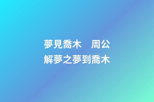 夢見喬木　周公解夢之夢到喬木
